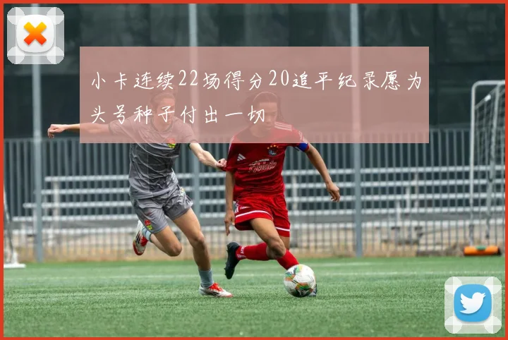 小卡连续22场得分20追平纪录愿为头号种子付出一切