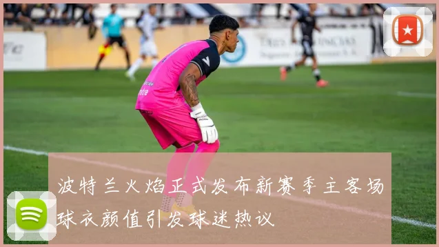 波特兰火焰正式发布新赛季主客场球衣颜值引发球迷热议