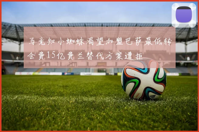 马竞知小蜘蛛渴望加盟巴萨最低转会费15亿费兰替代方案遭拒