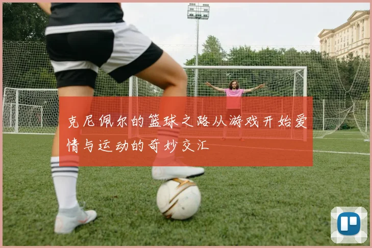 克尼佩尔的篮球之路从游戏开始爱情与运动的奇妙交汇