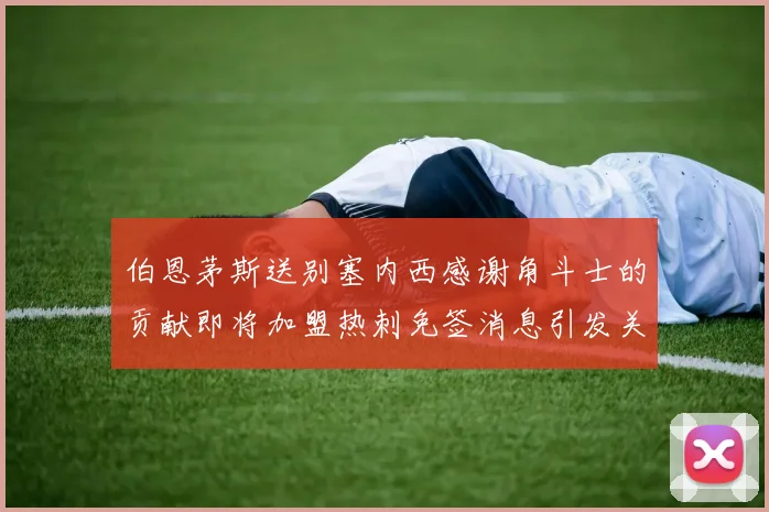 伯恩茅斯送别塞内西感谢角斗士的贡献即将加盟热刺免签消息引发关注