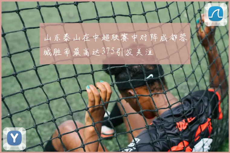 山东泰山在中超联赛中对阵成都蓉城胜率最高达375引发关注