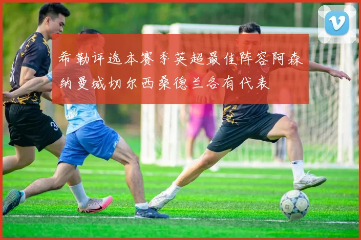 希勒评选本赛季英超最佳阵容阿森纳曼城切尔西桑德兰各有代表