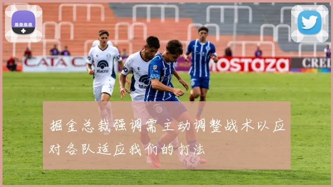 掘金总裁强调需主动调整战术以应对各队适应我们的打法