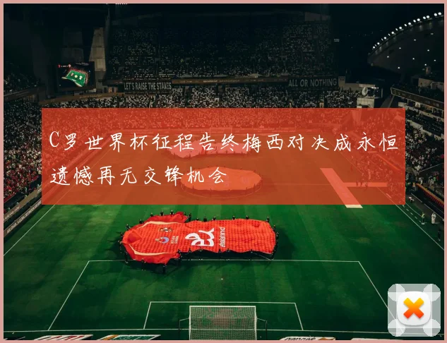 C罗世界杯征程告终梅西对决成永恒遗憾再无交锋机会