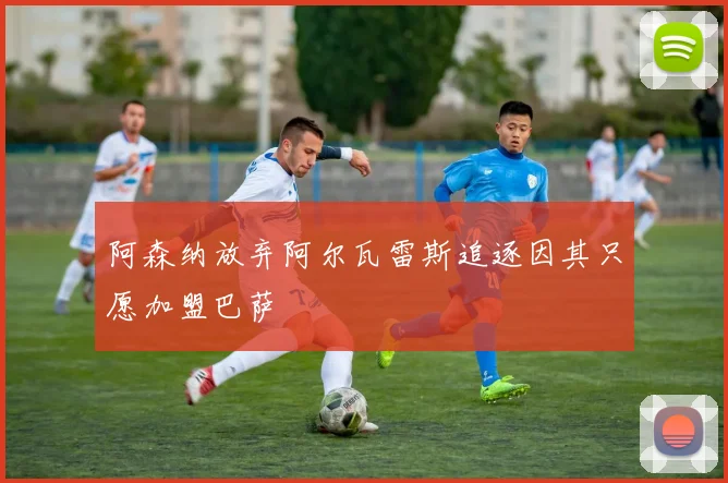 阿森纳放弃阿尔瓦雷斯追逐因其只愿加盟巴萨