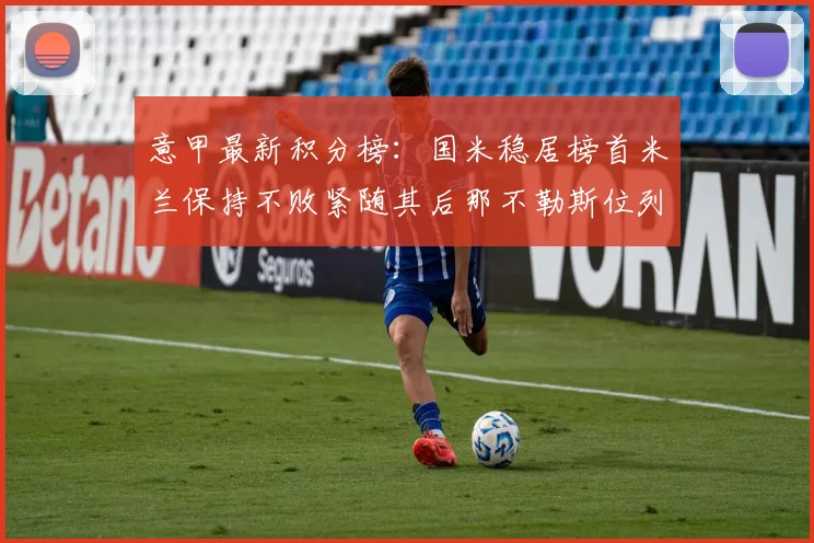 意甲最新积分榜：国米稳居榜首米兰保持不败紧随其后那不勒斯位列第三