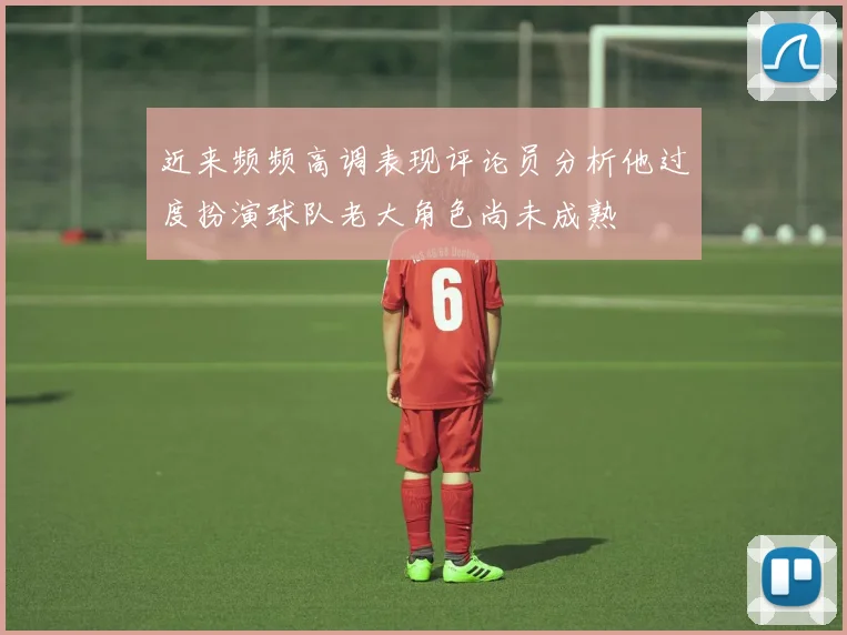 近来频频高调表现评论员分析他过度扮演球队老大角色尚未成熟