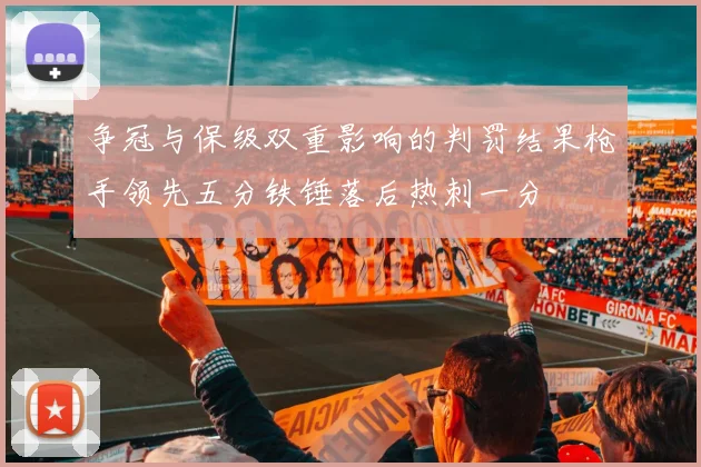 争冠与保级双重影响的判罚结果枪手领先五分铁锤落后热刺一分