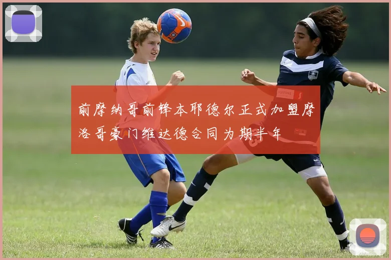 前摩纳哥前锋本耶德尔正式加盟摩洛哥豪门维达德合同为期半年