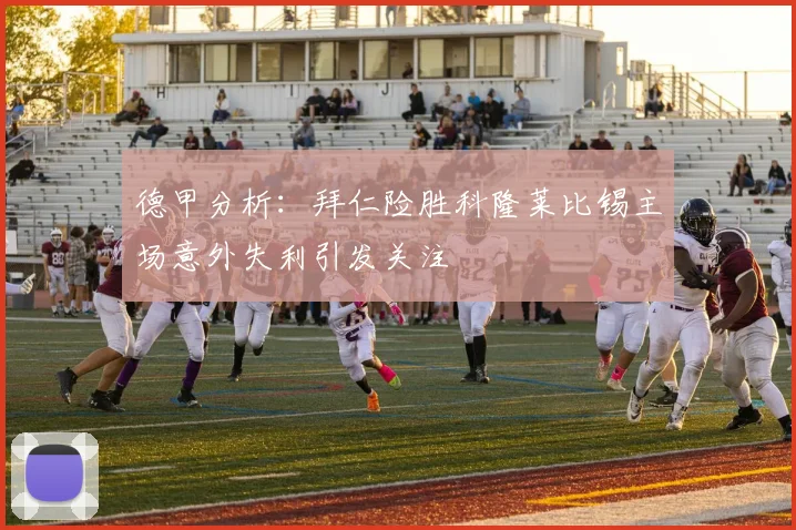 德甲分析：拜仁险胜科隆莱比锡主场意外失利引发关注
