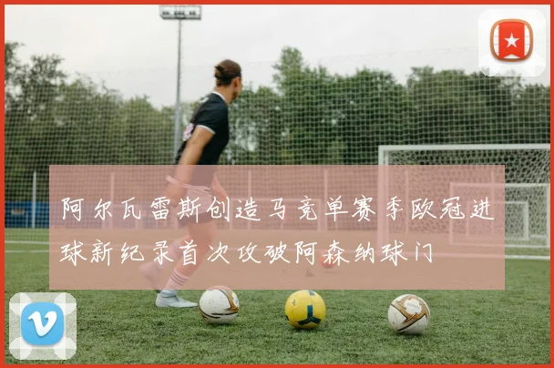 阿尔瓦雷斯创造马竞单赛季欧冠进球新纪录首次攻破阿森纳球门