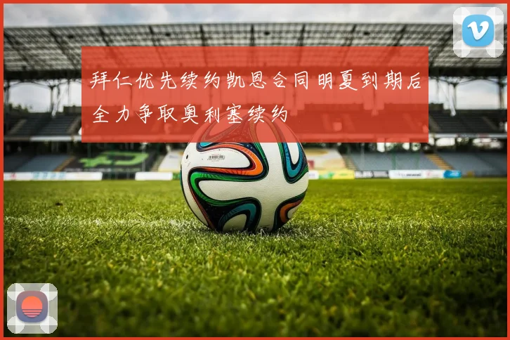 拜仁优先续约凯恩合同明夏到期后全力争取奥利塞续约