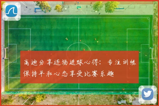 高迪分享连场进球心得：专注训练保持平和心态享受比赛乐趣