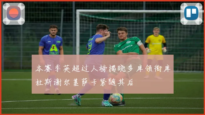本赛季英超过人榜揭晓多库领衔库杜斯谢尔基萨卡紧随其后