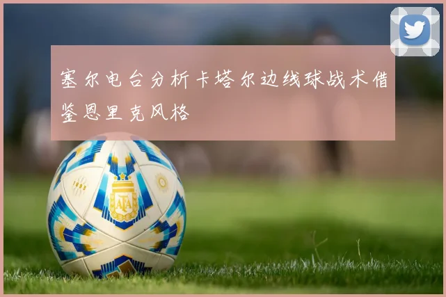 塞尔电台分析卡塔尔边线球战术借鉴恩里克风格