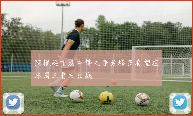 阿根廷首发中锋之争劳塔罗有望在本周三首发出战