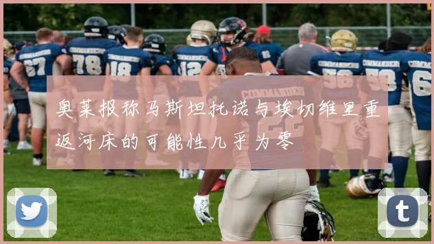 奥莱报称马斯坦托诺与埃切维里重返河床的可能性几乎为零