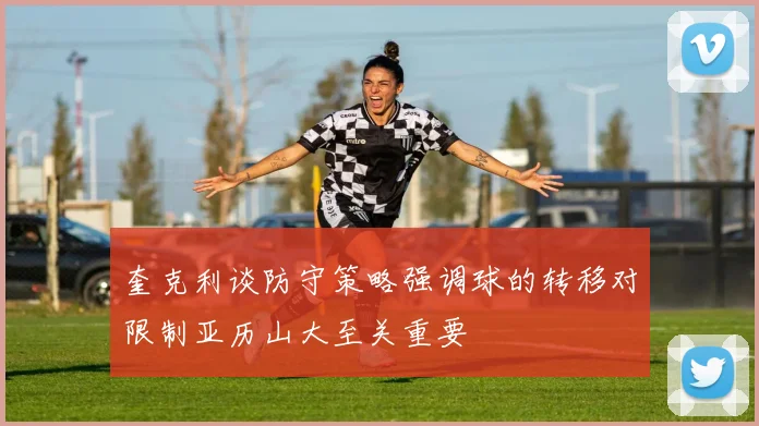 奎克利谈防守策略强调球的转移对限制亚历山大至关重要