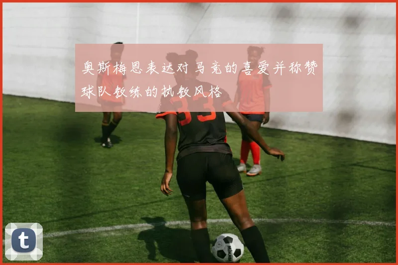 奥斯梅恩表达对马竞的喜爱并称赞球队教练的执教风格