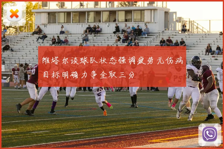 维塔尔谈球队状态强调疲劳无伤病目标明确力争全取三分