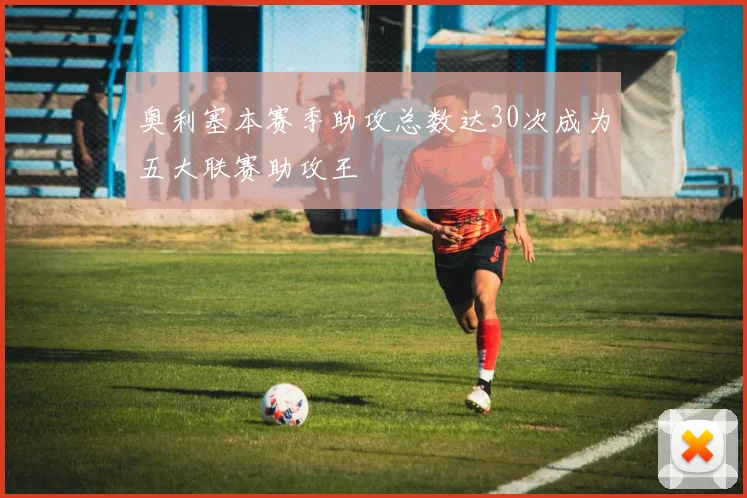 奥利塞本赛季助攻总数达30次成为五大联赛助攻王