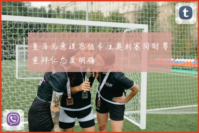 皇马无意追恩佐专注奥利塞同时尊重拜仁态度明确
