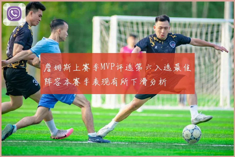 詹姆斯上赛季MVP评选第六入选最佳阵容本赛季表现有所下滑分析